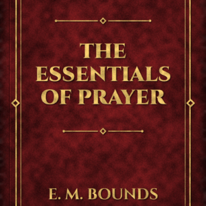 The Essentials of Prayer (E. M. Bounds)